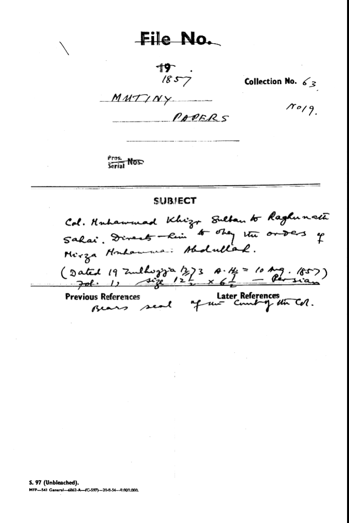 Col. Muhammad Khizr Sultan to Raghunath Sahai. Directs him to Obey the Orders of Mirza Muhammad Abdullah, ( Dated 19 Zulhijja 1273 a. H. = 10 August1857) Bears Seal of the Cuntg the Cor.