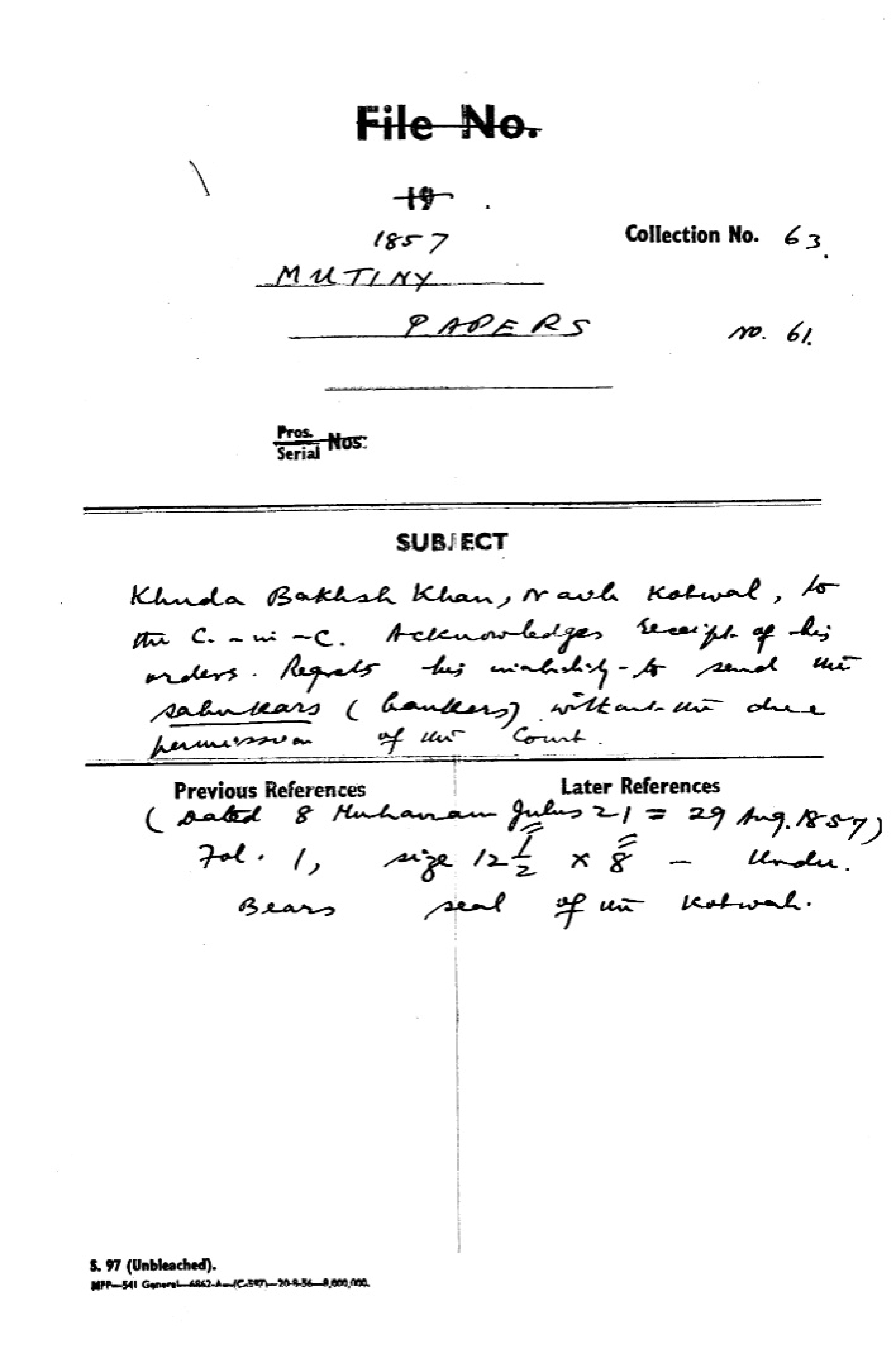 Khuda Bakhsh Khan Naib Kotwal to the C-in-C (General Shahzada Mirza Sultan Muhammad Zahir ud-din Mirza Mughal). Acknowledges Receipt of His Orders. Regrets His Inability to Send the Sahukars (Bankers) Without the Due Permission of This Count. (Dated 8 Muharram Julus 21= 29 August 1857) Bears Seal of the Kotwali.