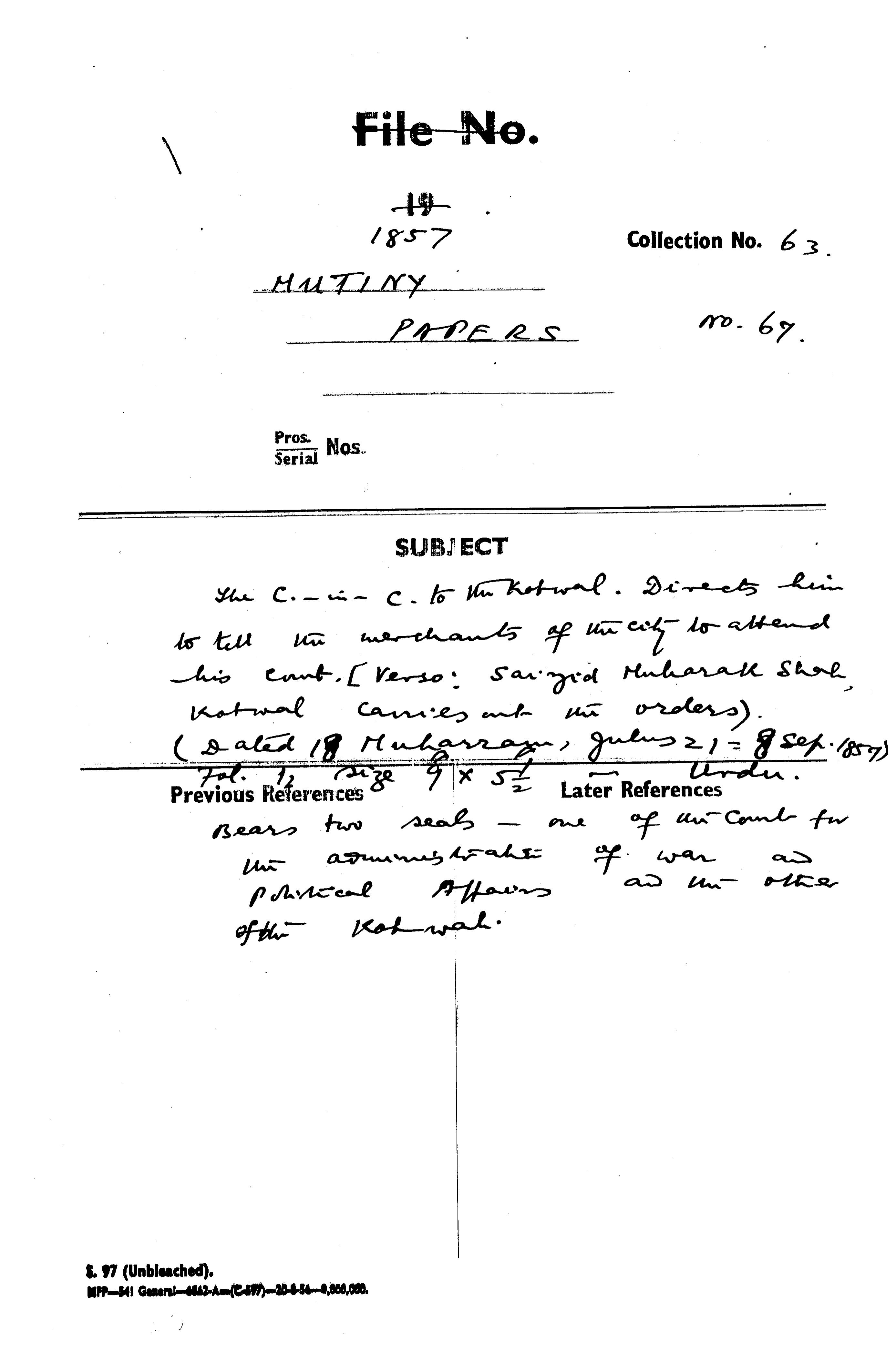 The C-in-C (Mirza Mughal) to the Kotwal Directs him is Tell In Merchants of the City to Attended His Cont (Vergo: Saiyid Mubarak Shah, Kotwal Couies and the Orders)(Dated 18 Muharram Julus 21= 8 Sep 1857)Bears Two Seals One of the Court For the Administrator of War and Political Affairs and the other of the Kotwal.