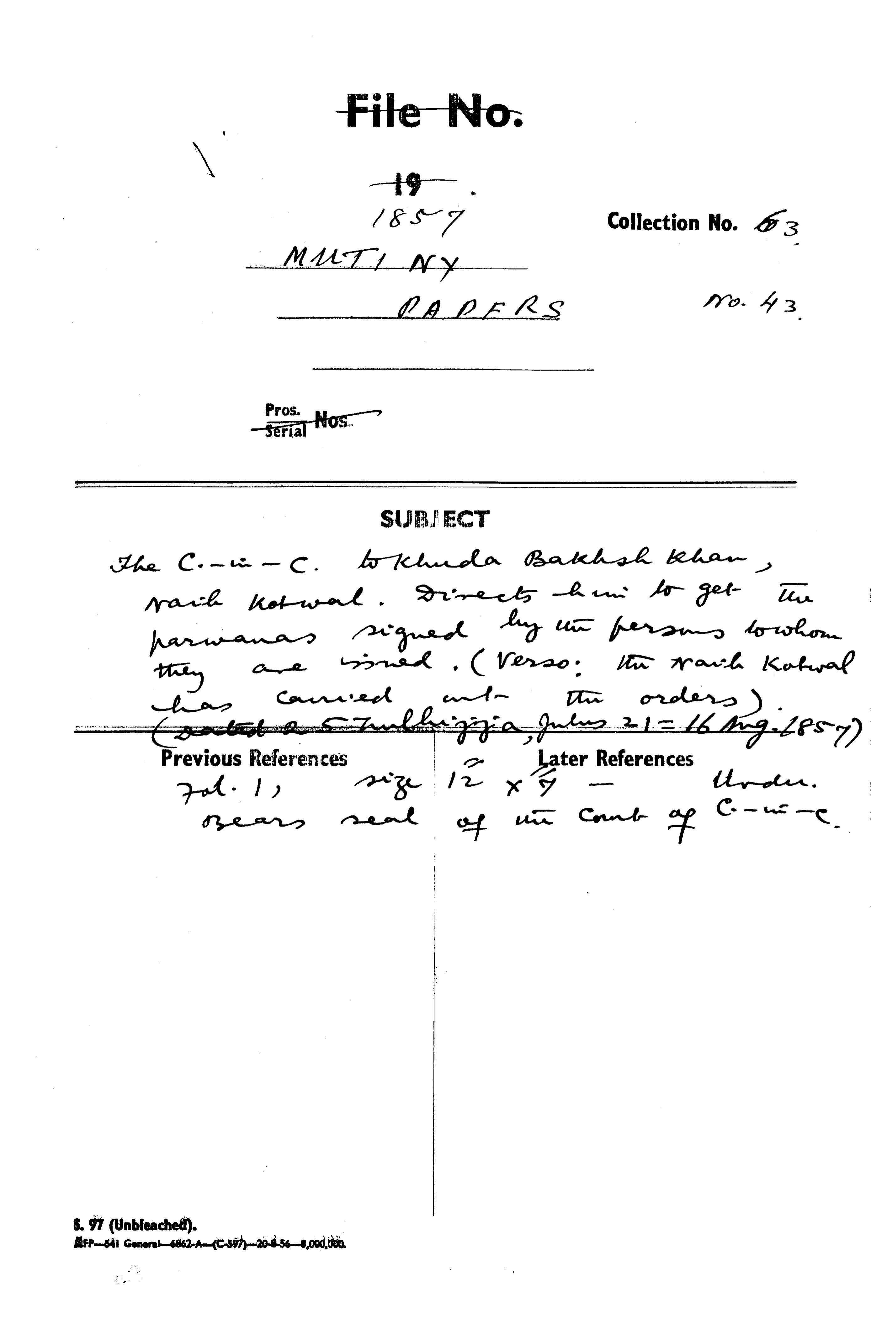The C-in-C (Mirza Mughal) to Khuda Bakhsh Khan, Naib Kotwal. Directs him to Get the Parwanas Signed By the Persons to Whom they are Mined . (Vergo: the Naib Kotwal Has Carried at the Orders )(Dated 25 Zulhijja Julus 21= 16 August 1857)(Delhi).